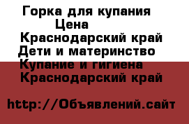 Горка для купания › Цена ­ 100 - Краснодарский край Дети и материнство » Купание и гигиена   . Краснодарский край